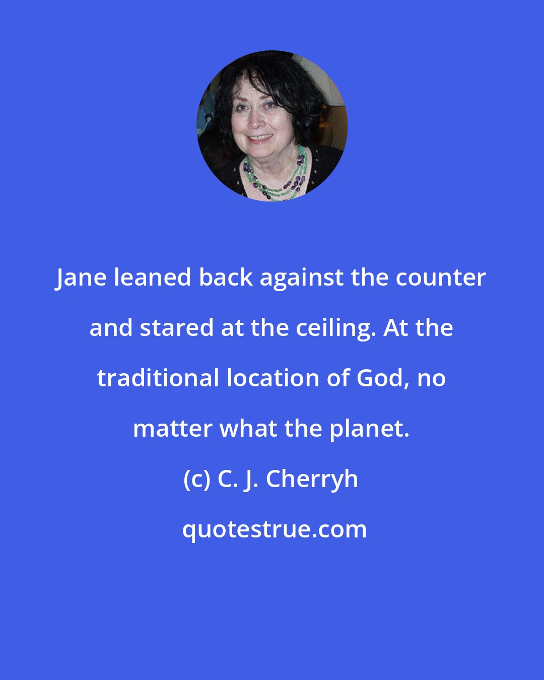 C. J. Cherryh: Jane leaned back against the counter and stared at the ceiling. At the traditional location of God, no matter what the planet.