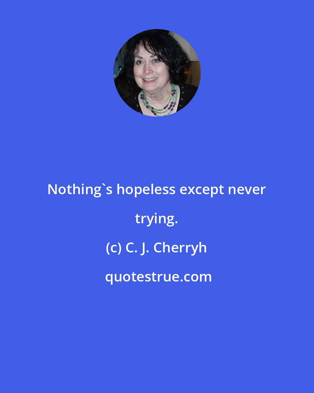 C. J. Cherryh: Nothing's hopeless except never trying.