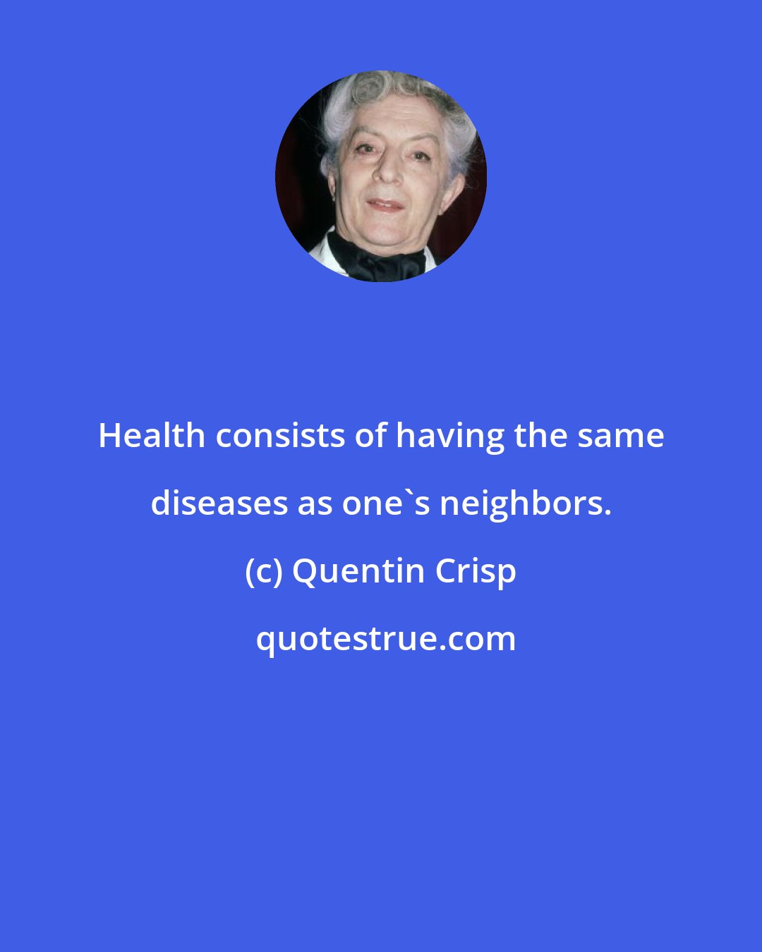 Quentin Crisp: Health consists of having the same diseases as one's neighbors.