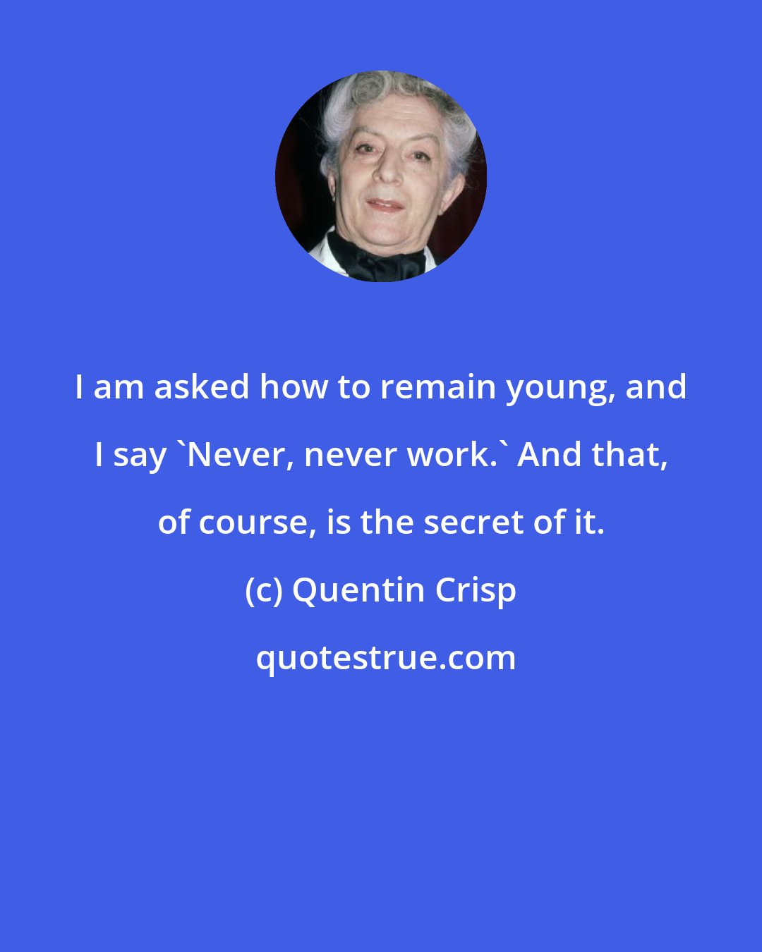 Quentin Crisp: I am asked how to remain young, and I say 'Never, never work.' And that, of course, is the secret of it.