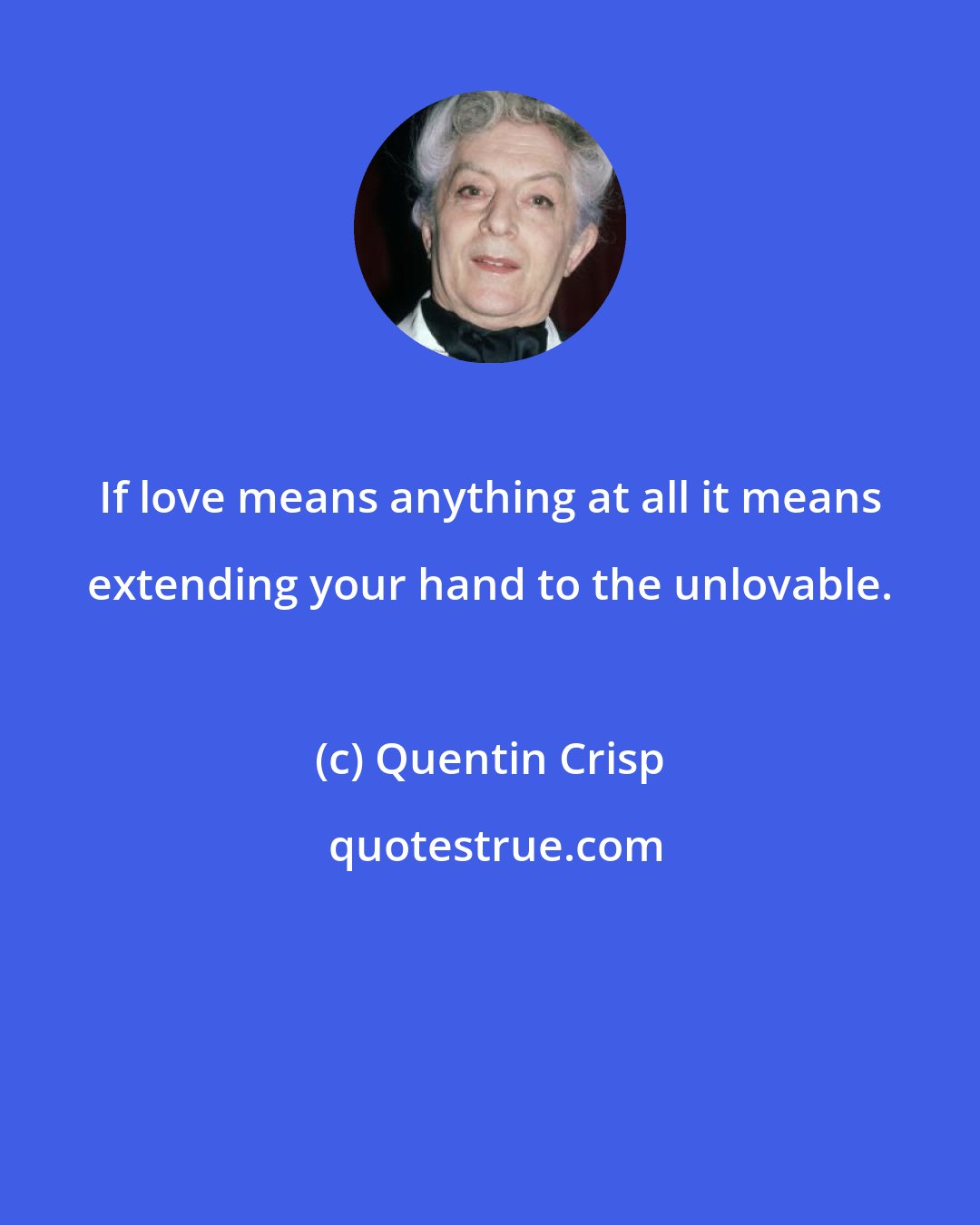 Quentin Crisp: If love means anything at all it means extending your hand to the unlovable.