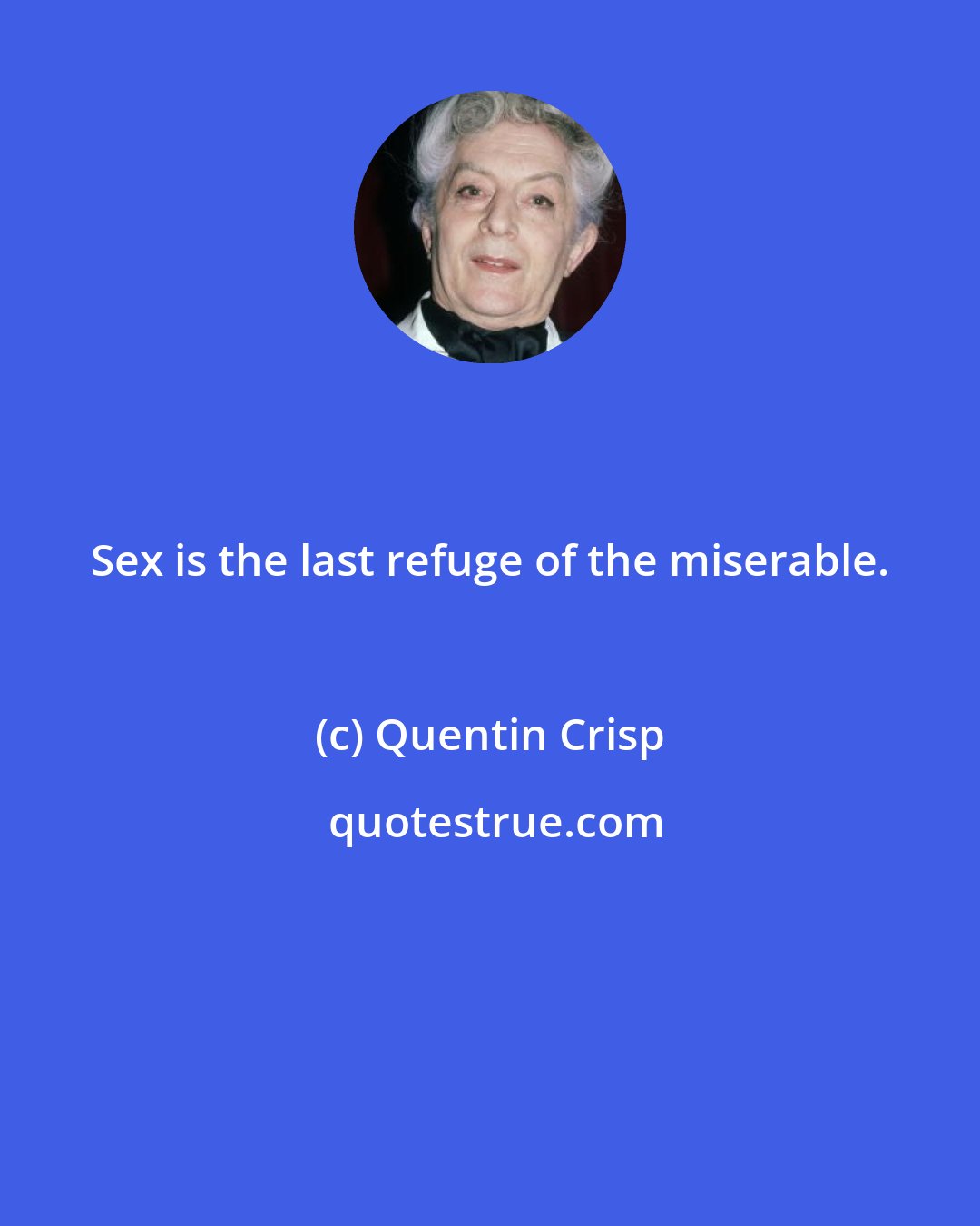 Quentin Crisp: Sex is the last refuge of the miserable.