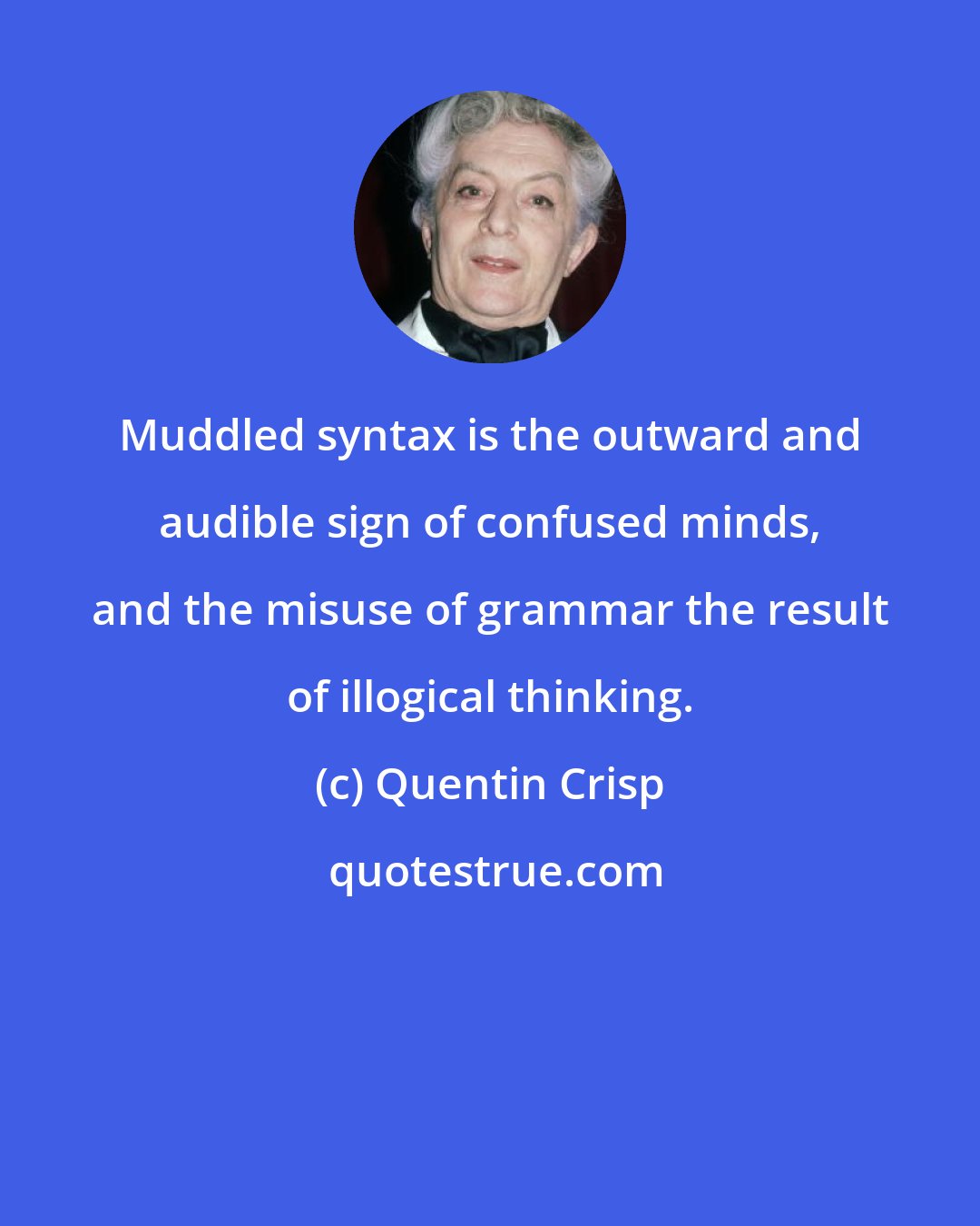 Quentin Crisp: Muddled syntax is the outward and audible sign of confused minds, and the misuse of grammar the result of illogical thinking.