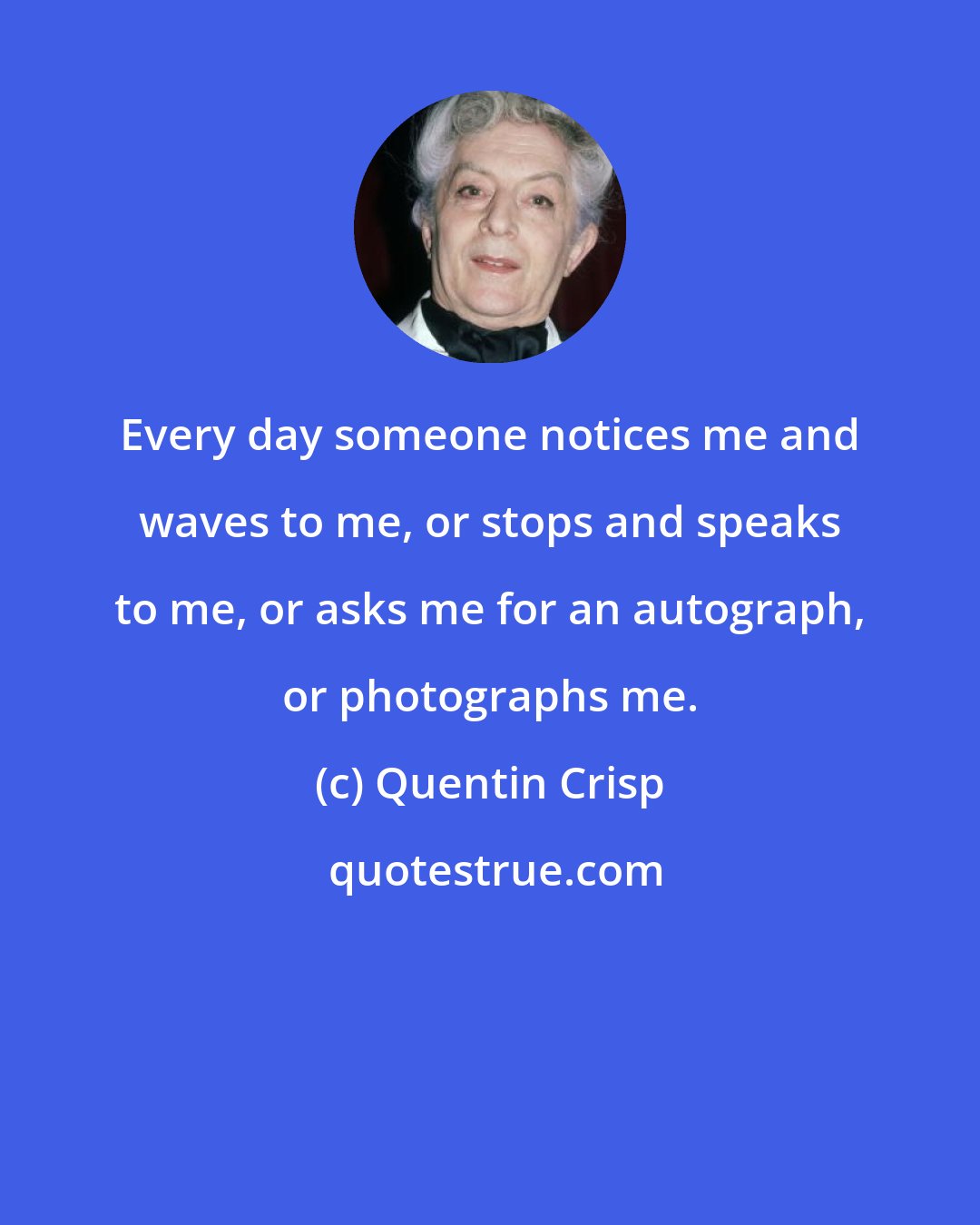 Quentin Crisp: Every day someone notices me and waves to me, or stops and speaks to me, or asks me for an autograph, or photographs me.