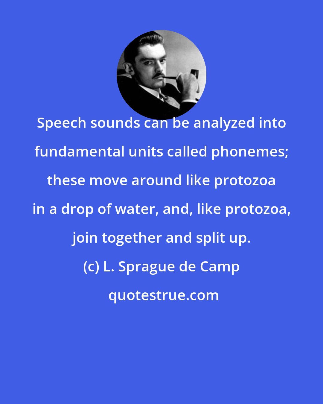 L. Sprague de Camp: Speech sounds can be analyzed into fundamental units called phonemes; these move around like protozoa in a drop of water, and, like protozoa, join together and split up.