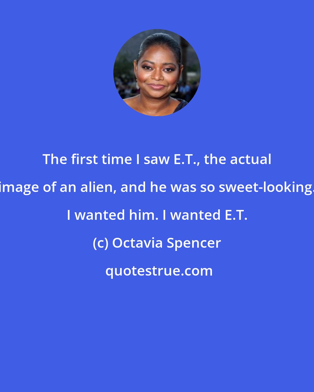 Octavia Spencer: The first time I saw E.T., the actual image of an alien, and he was so sweet-looking. I wanted him. I wanted E.T.
