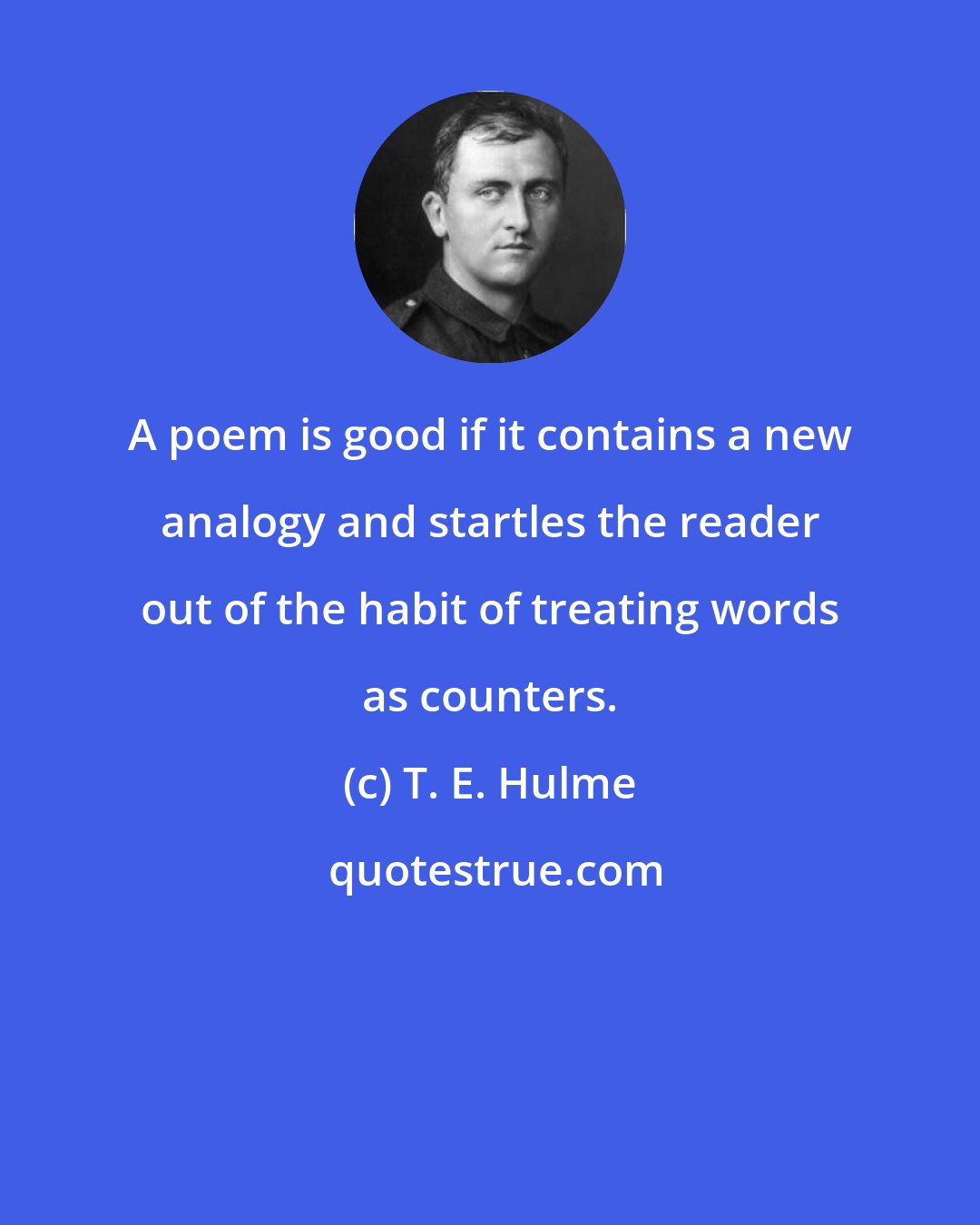 T. E. Hulme: A poem is good if it contains a new analogy and startles the reader out of the habit of treating words as counters.