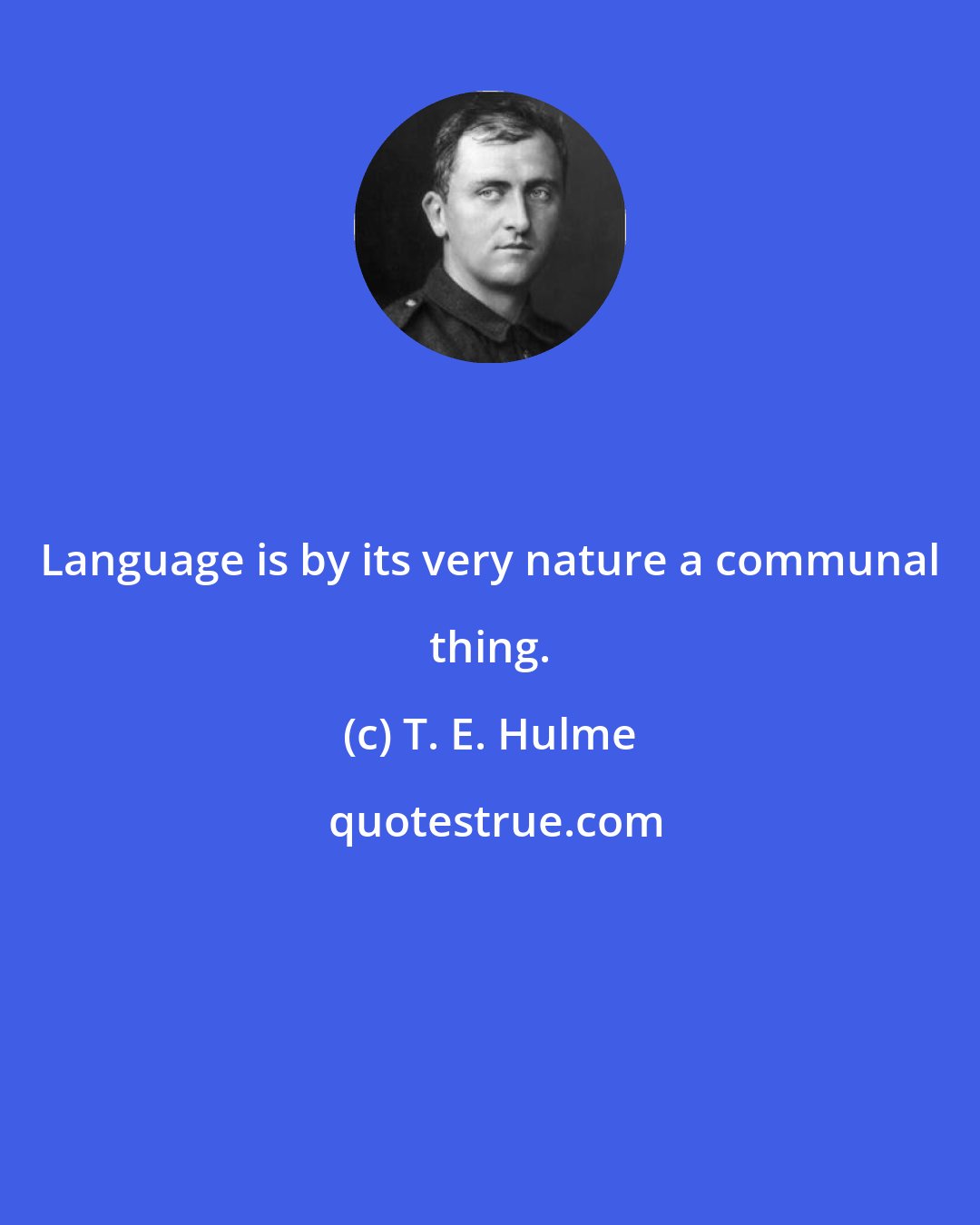 T. E. Hulme: Language is by its very nature a communal thing.