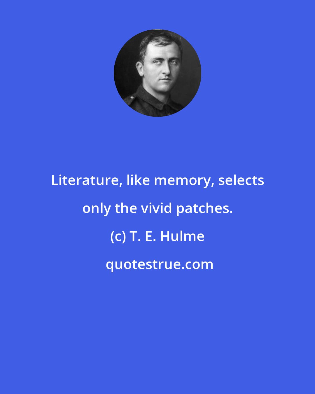 T. E. Hulme: Literature, like memory, selects only the vivid patches.