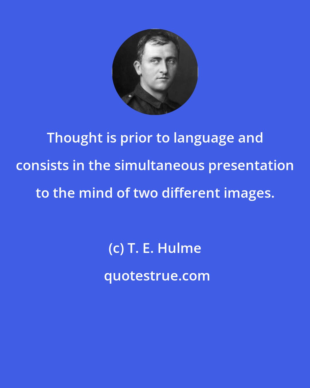 T. E. Hulme: Thought is prior to language and consists in the simultaneous presentation to the mind of two different images.