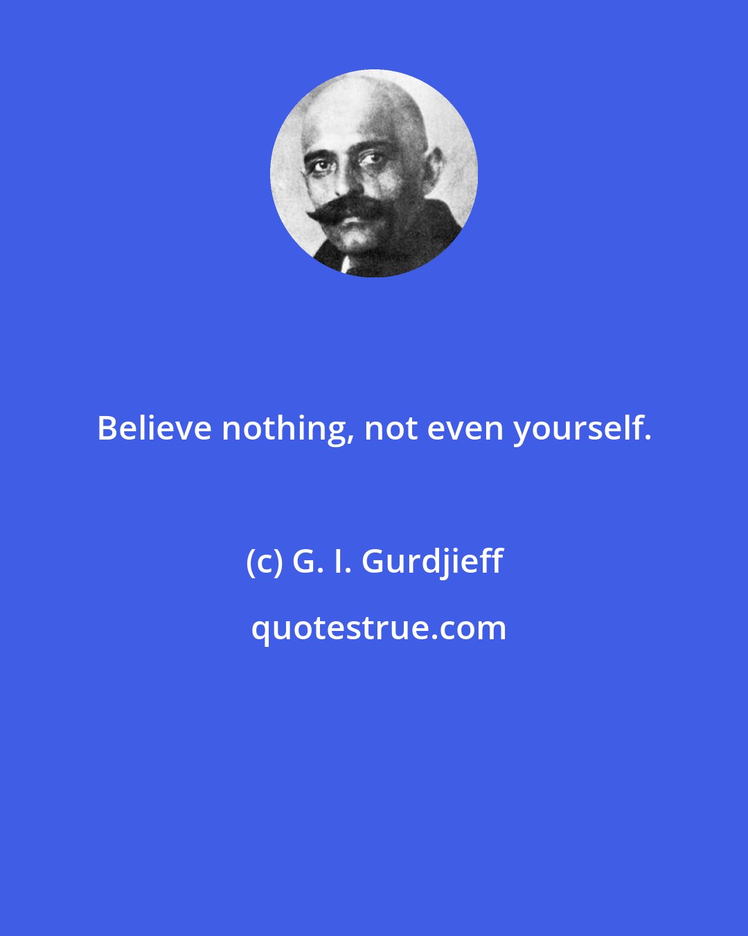 G. I. Gurdjieff: Believe nothing, not even yourself.