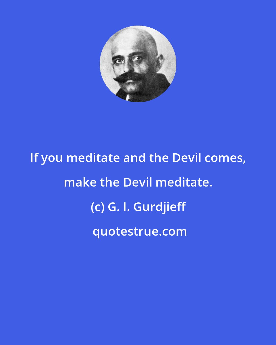 G. I. Gurdjieff: If you meditate and the Devil comes, make the Devil meditate.