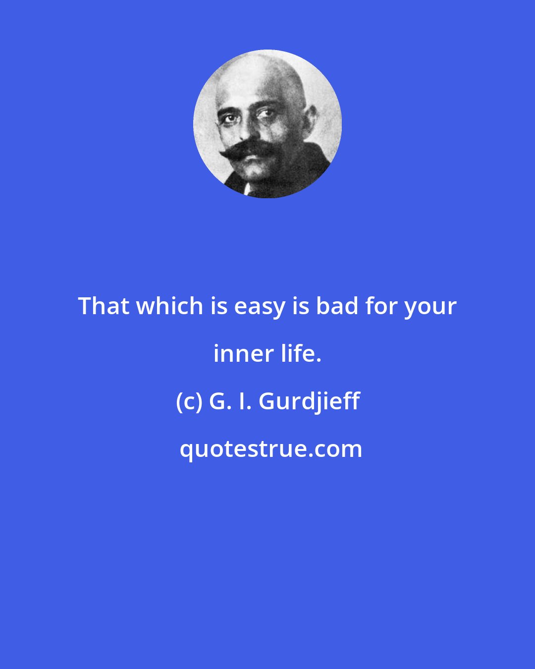 G. I. Gurdjieff: That which is easy is bad for your inner life.