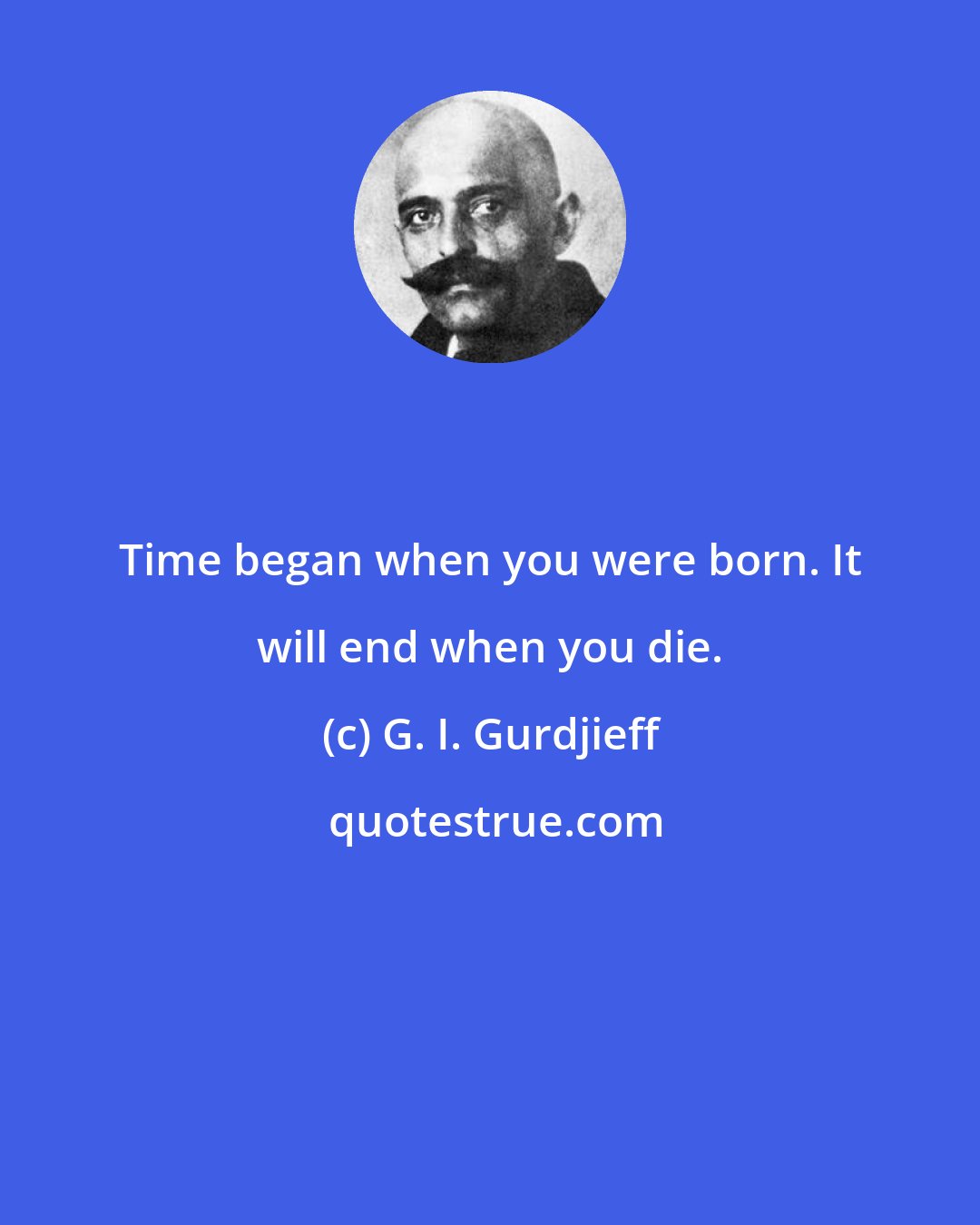 G. I. Gurdjieff: Time began when you were born. It will end when you die.