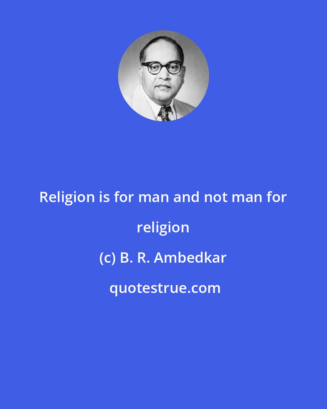 B. R. Ambedkar: Religion is for man and not man for religion