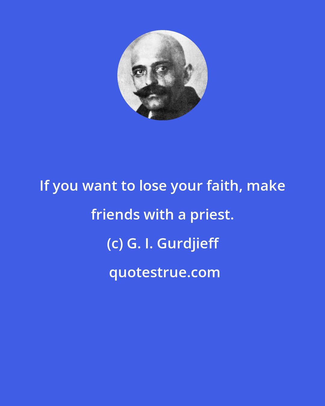 G. I. Gurdjieff: If you want to lose your faith, make friends with a priest.