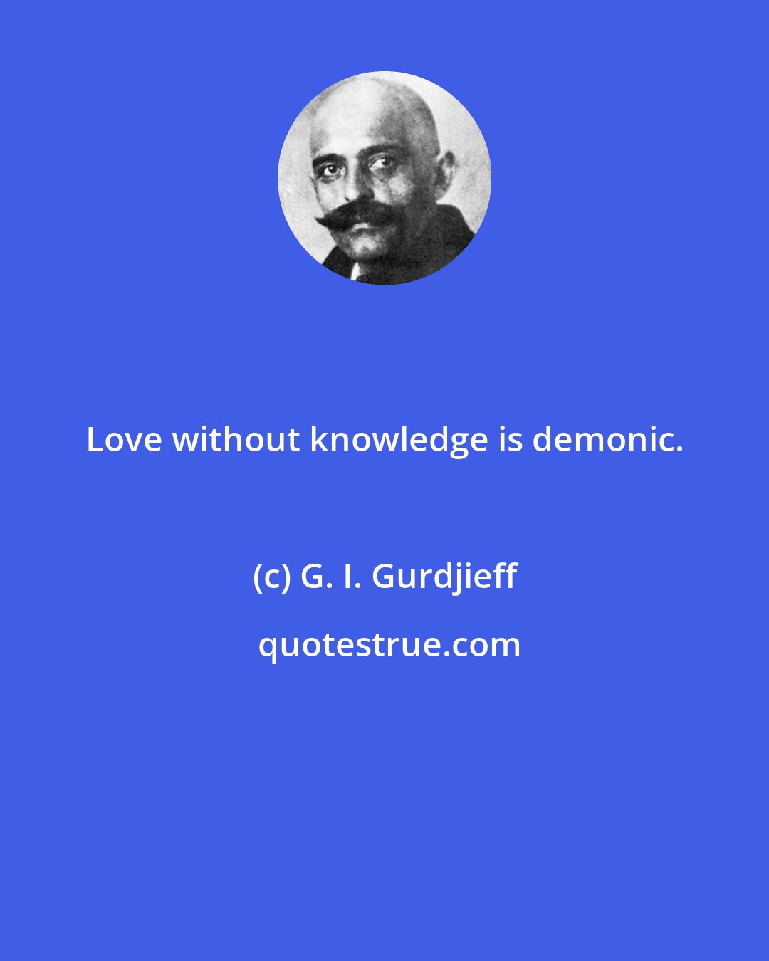 G. I. Gurdjieff: Love without knowledge is demonic.