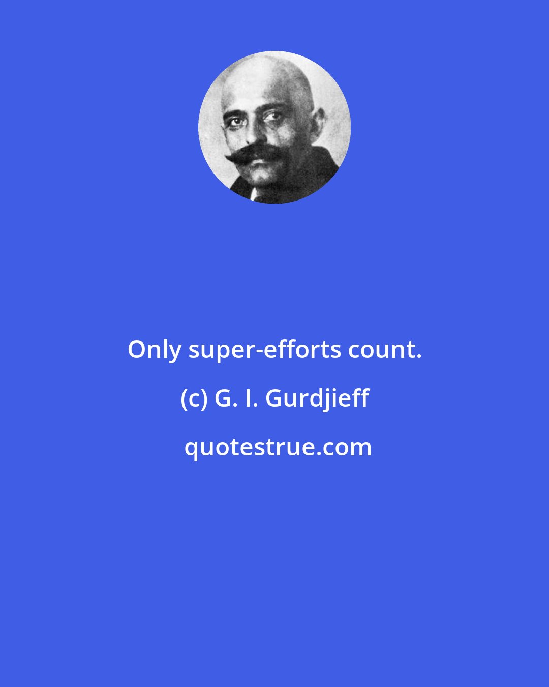 G. I. Gurdjieff: Only super-efforts count.