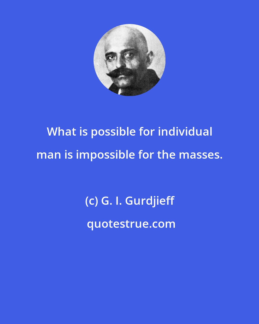 G. I. Gurdjieff: What is possible for individual man is impossible for the masses.