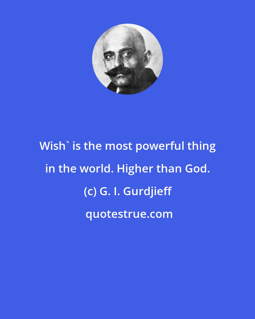 G. I. Gurdjieff: Wish' is the most powerful thing in the world. Higher than God.