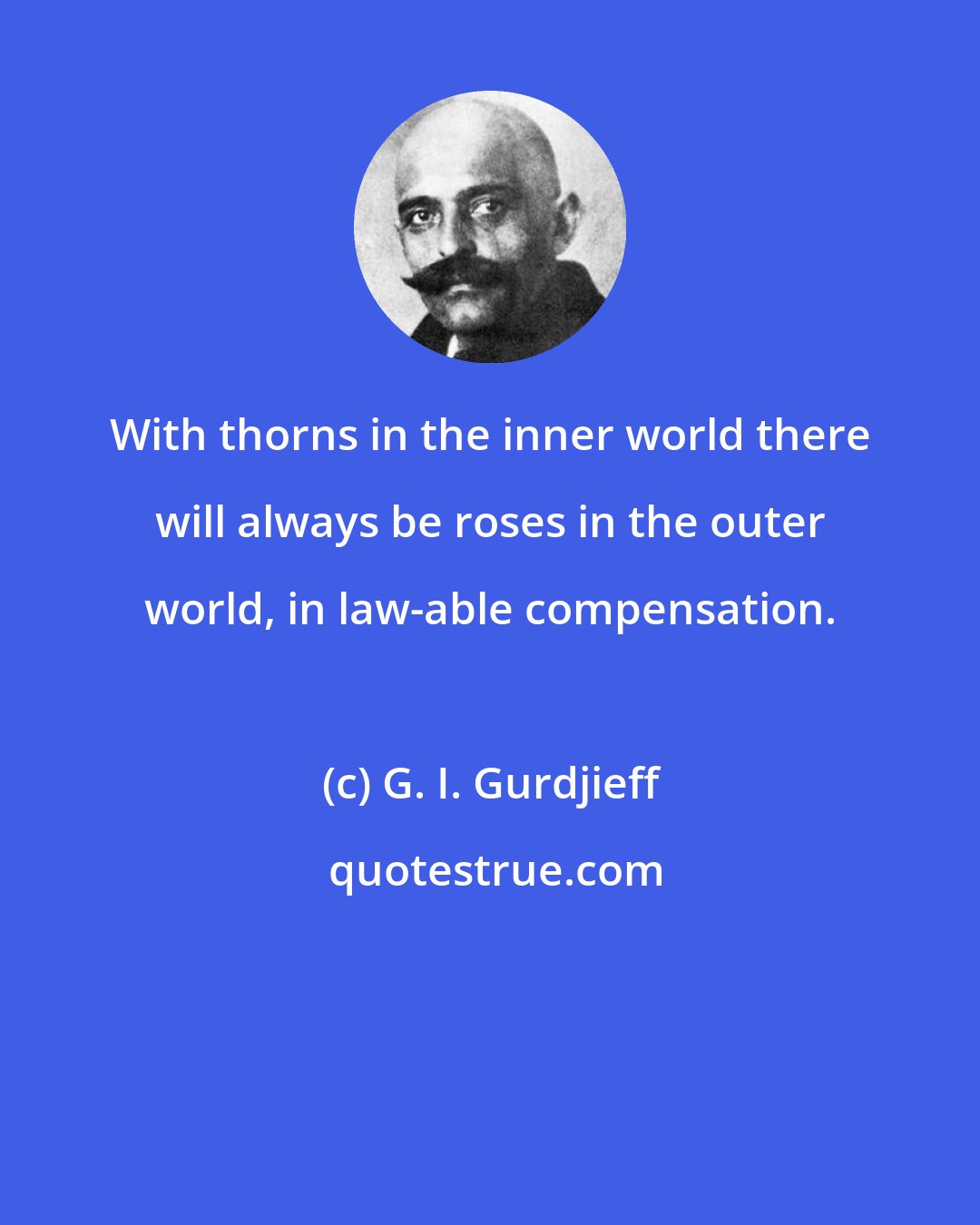 G. I. Gurdjieff: With thorns in the inner world there will always be roses in the outer world, in law-able compensation.