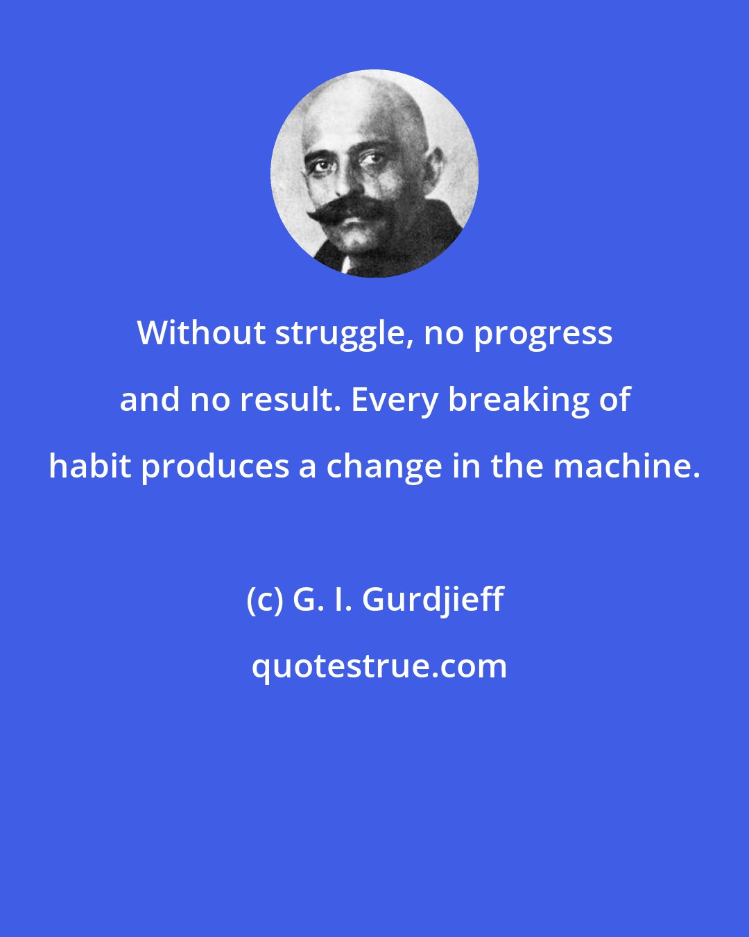 G. I. Gurdjieff: Without struggle, no progress and no result. Every breaking of habit produces a change in the machine.