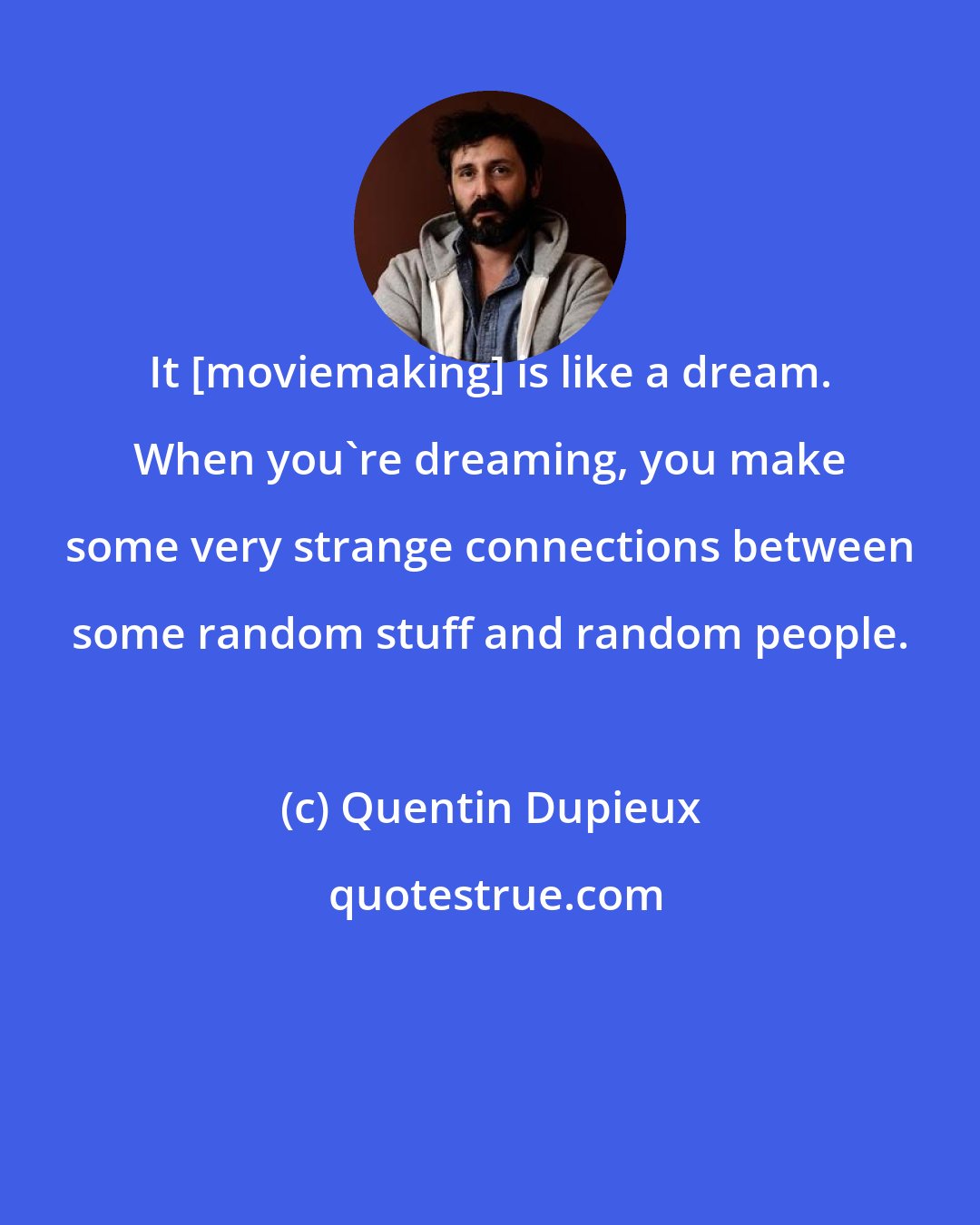 Quentin Dupieux: It [moviemaking] is like a dream. When you're dreaming, you make some very strange connections between some random stuff and random people.