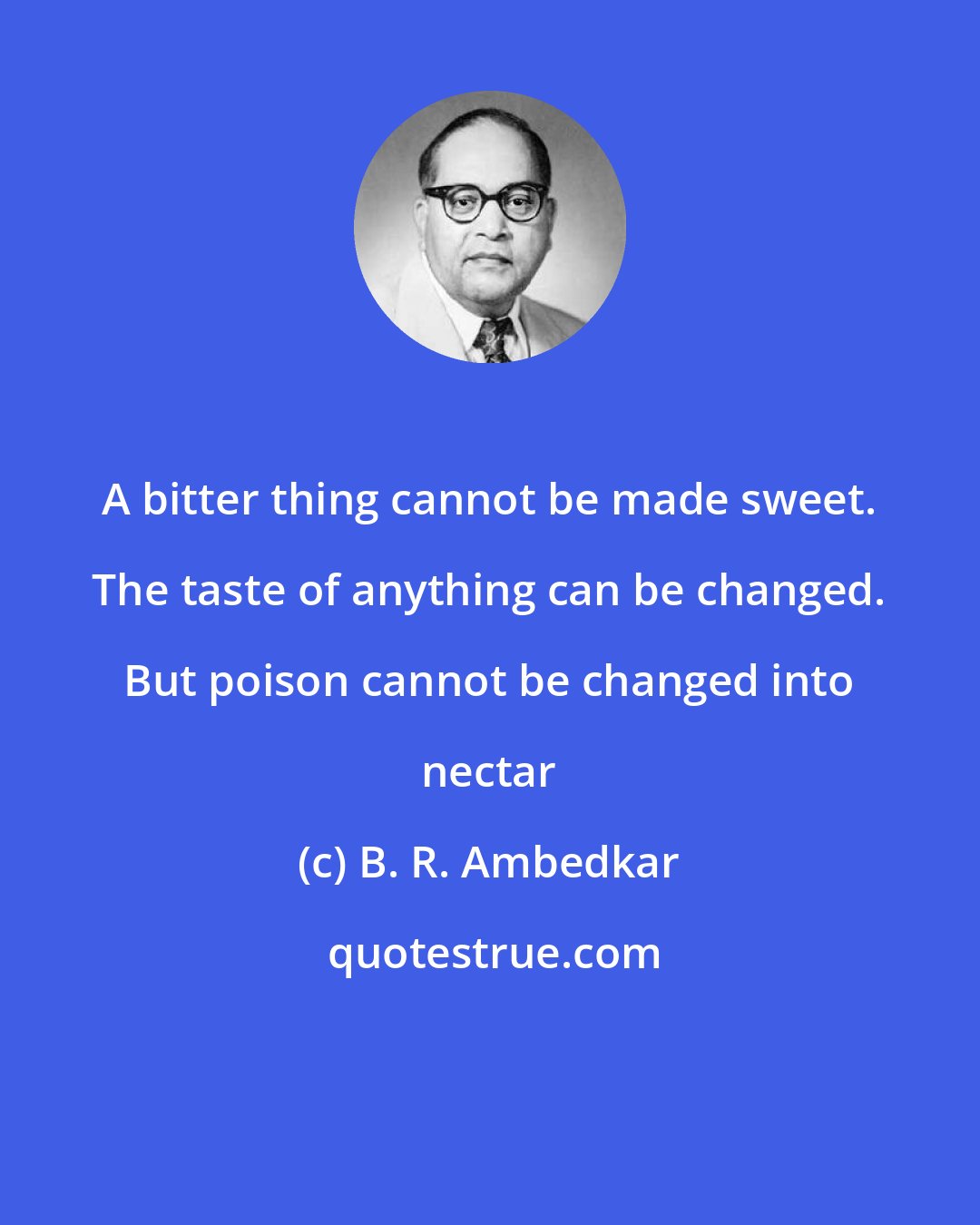 B. R. Ambedkar: A bitter thing cannot be made sweet. The taste of anything can be changed. But poison cannot be changed into nectar