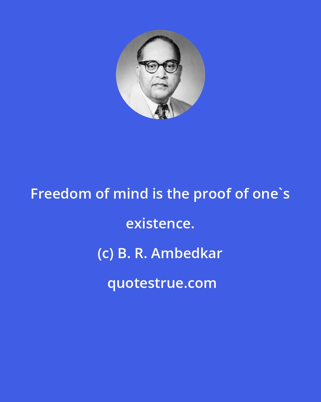 B. R. Ambedkar: Freedom of mind is the proof of one's existence.