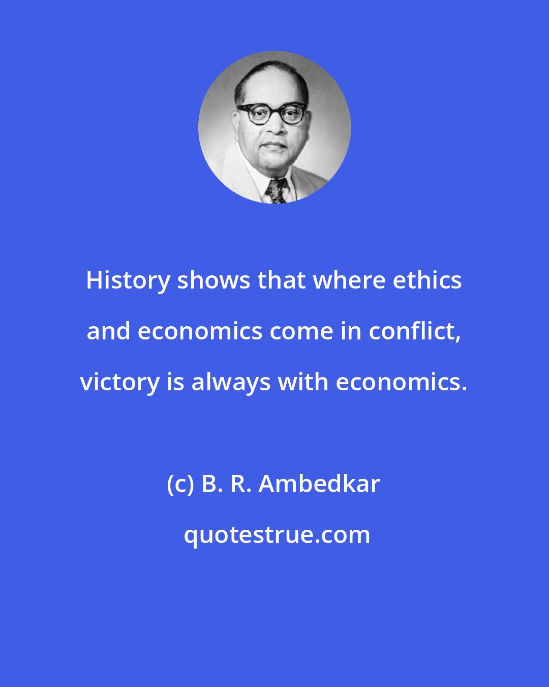 B. R. Ambedkar: History shows that where ethics and economics come in conflict, victory is always with economics.