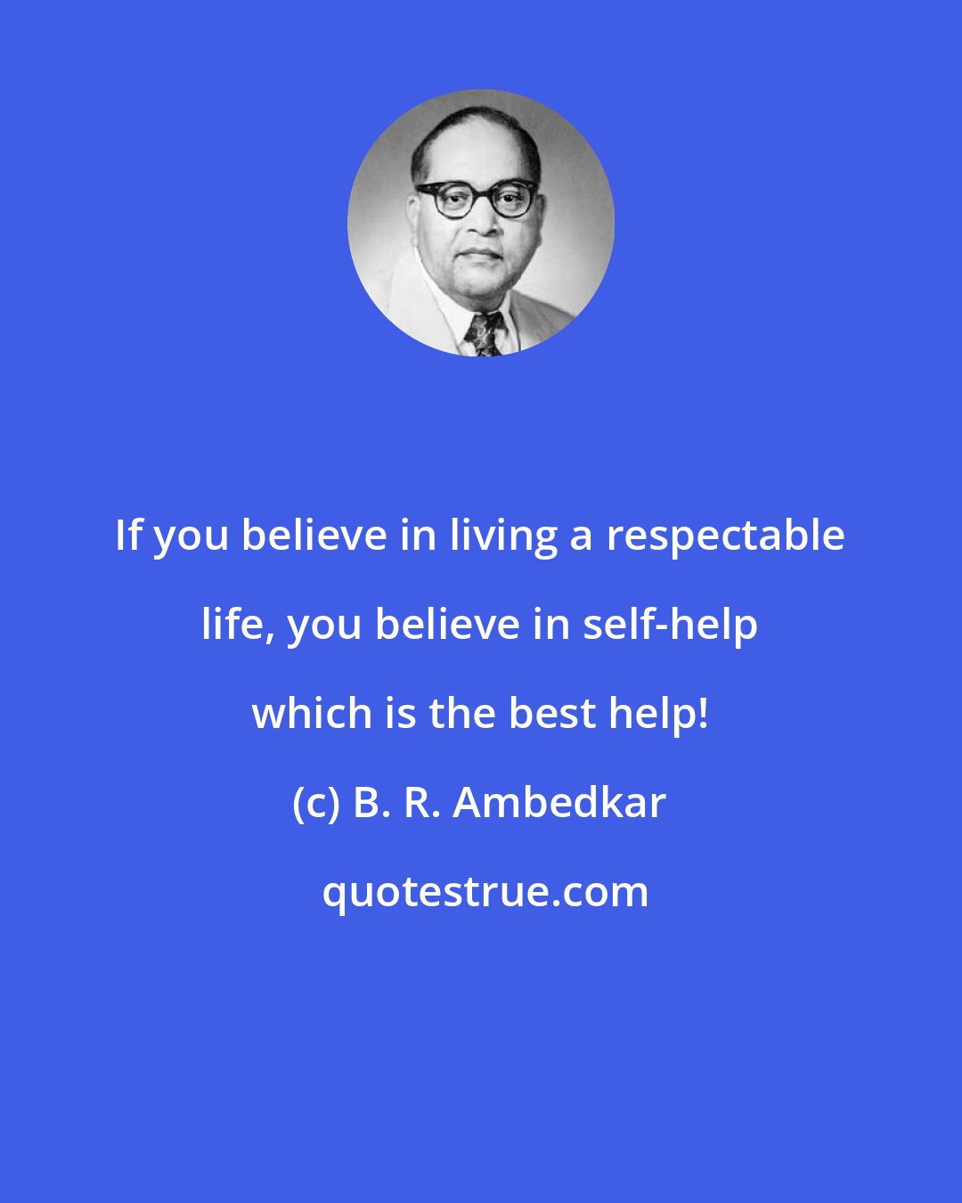 B. R. Ambedkar: If you believe in living a respectable life, you believe in self-help which is the best help!