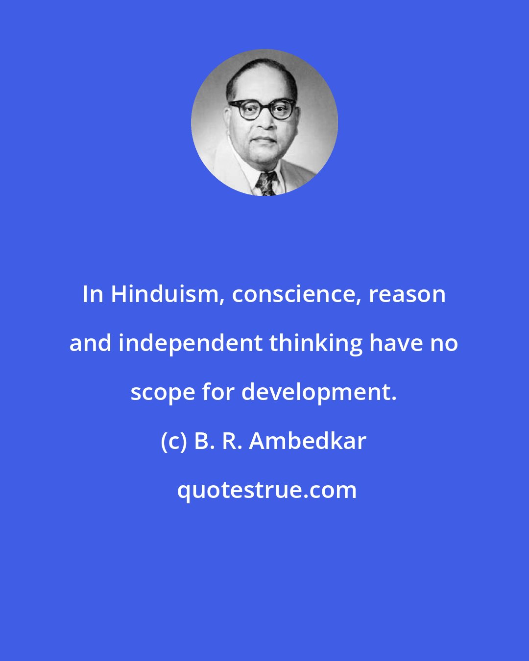 B. R. Ambedkar: In Hinduism, conscience, reason and independent thinking have no scope for development.