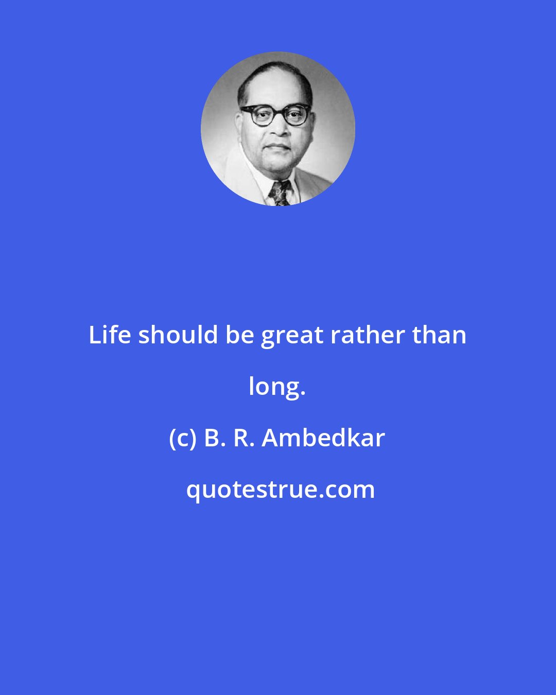 B. R. Ambedkar: Life should be great rather than long.