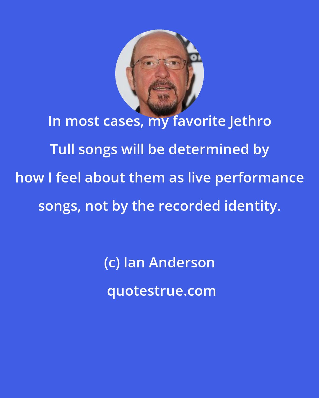 Ian Anderson: In most cases, my favorite Jethro Tull songs will be determined by how I feel about them as live performance songs, not by the recorded identity.