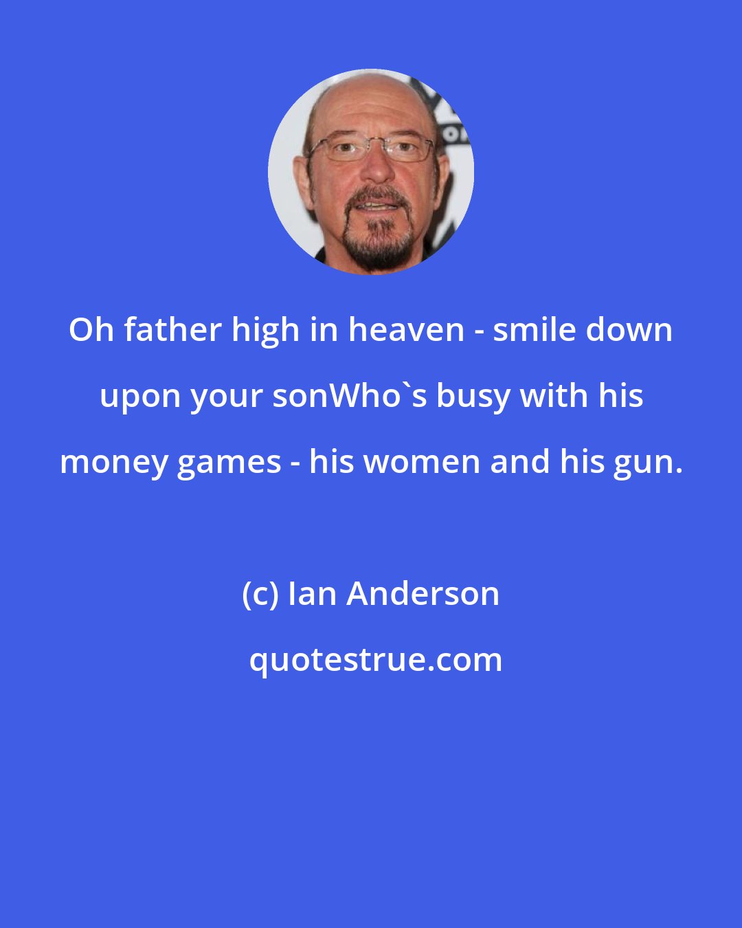 Ian Anderson: Oh father high in heaven - smile down upon your sonWho's busy with his money games - his women and his gun.