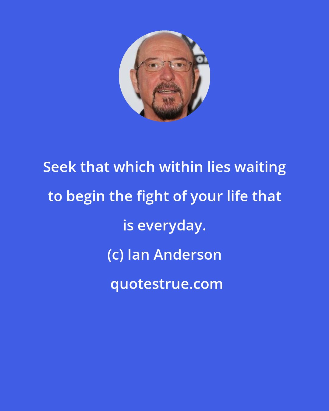 Ian Anderson: Seek that which within lies waiting to begin the fight of your life that is everyday.