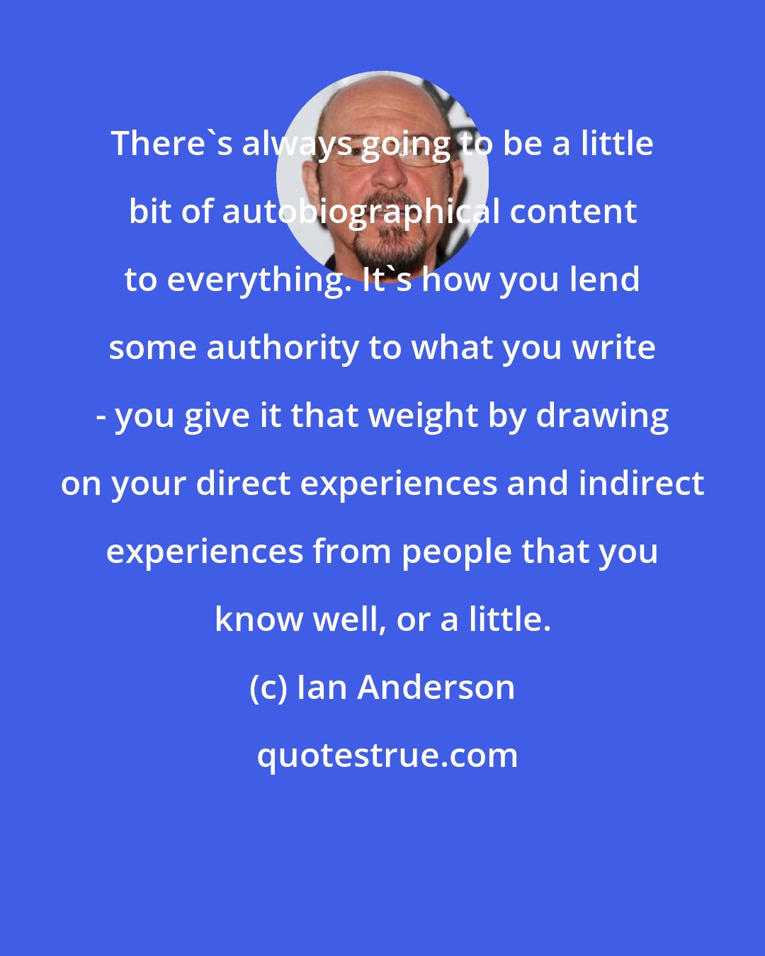 Ian Anderson: There's always going to be a little bit of autobiographical content to everything. It's how you lend some authority to what you write - you give it that weight by drawing on your direct experiences and indirect experiences from people that you know well, or a little.