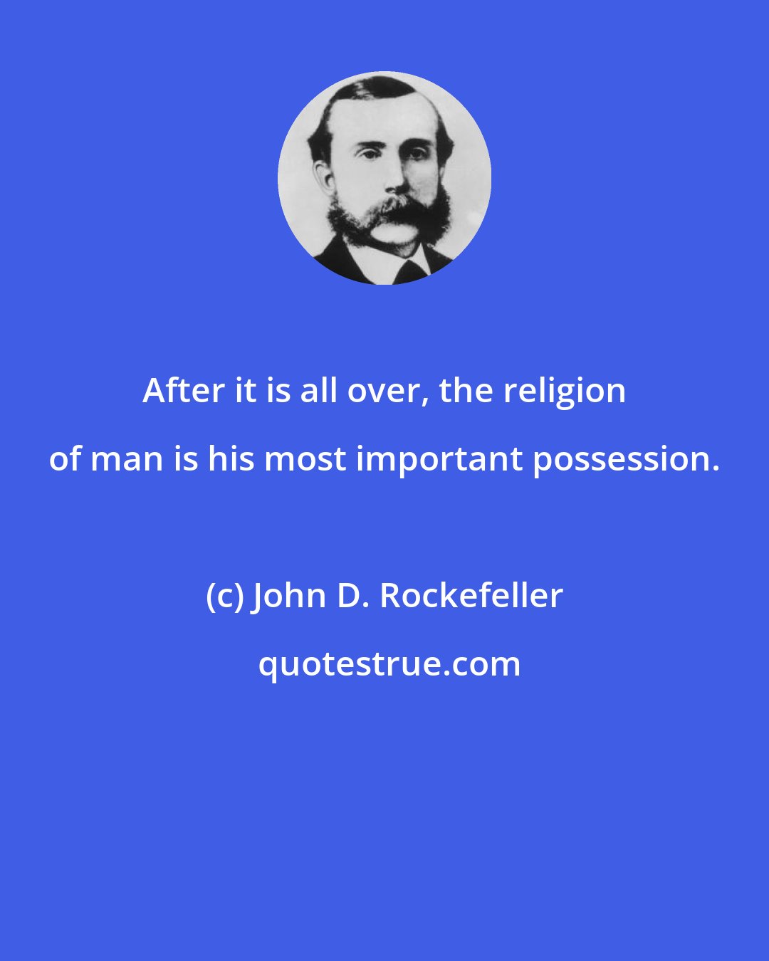 John D. Rockefeller: After it is all over, the religion of man is his most important possession.