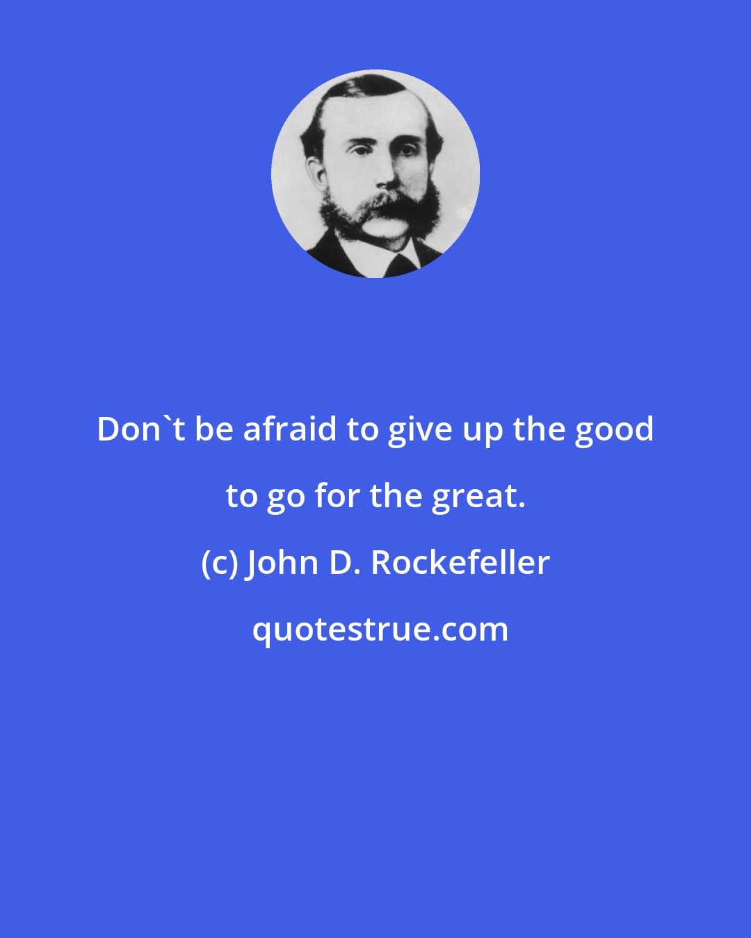 John D. Rockefeller: Don't be afraid to give up the good to go for the great.