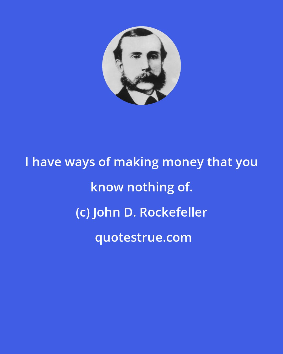 John D. Rockefeller: I have ways of making money that you know nothing of.