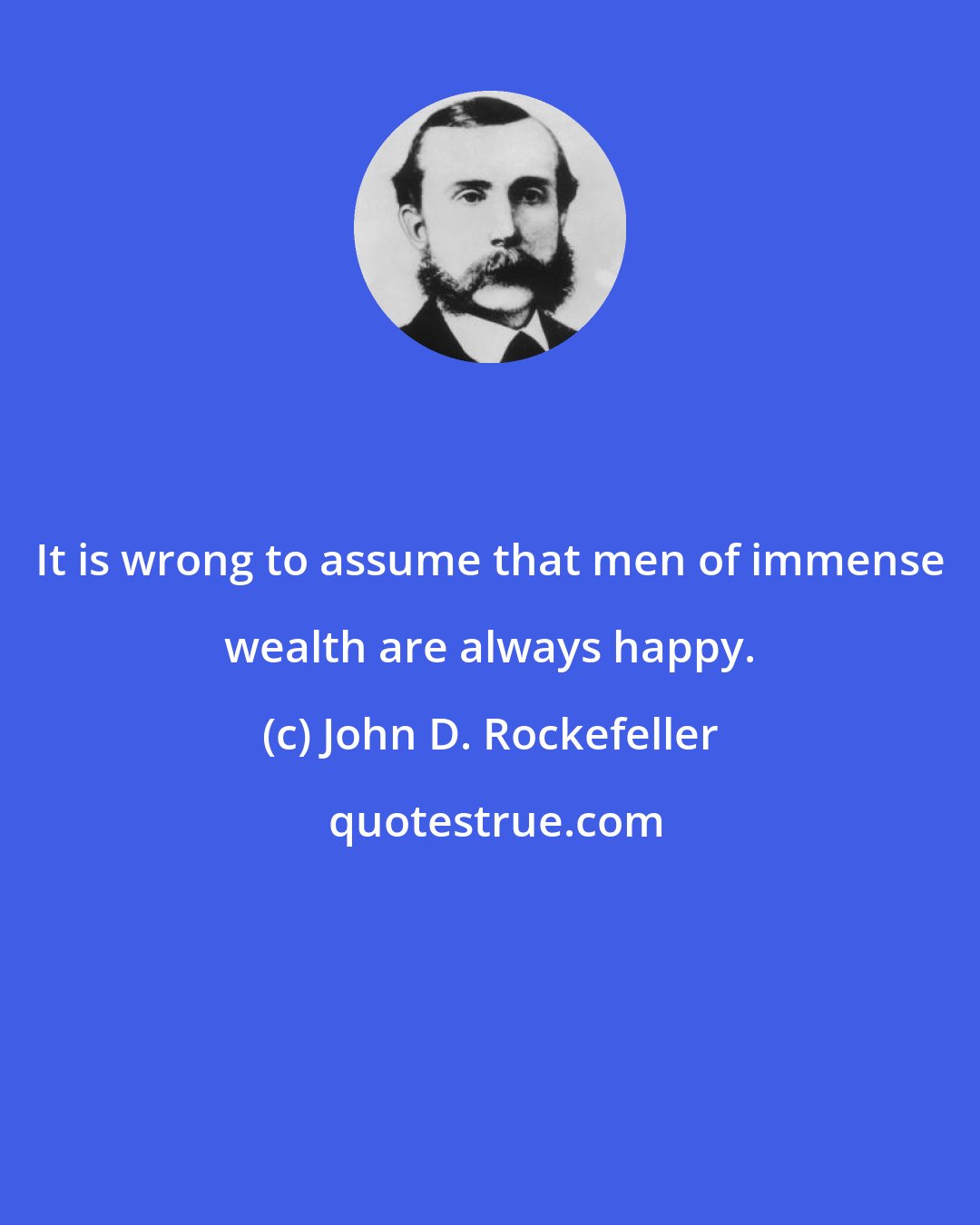 John D. Rockefeller: It is wrong to assume that men of immense wealth are always happy.