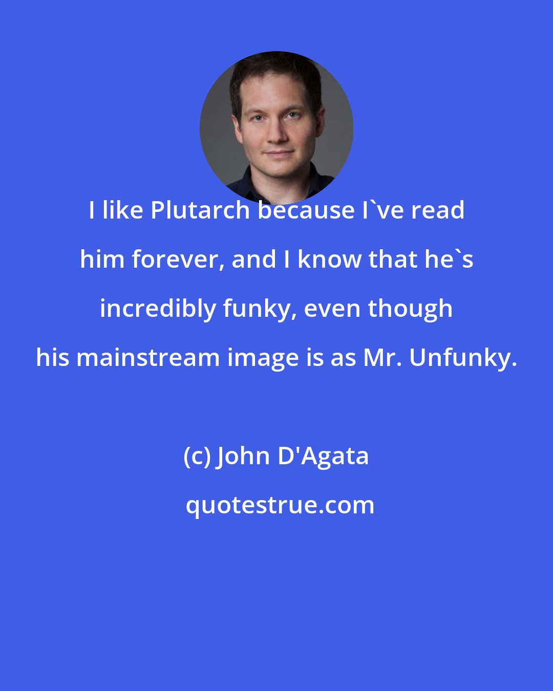 John D'Agata: I like Plutarch because I've read him forever, and I know that he's incredibly funky, even though his mainstream image is as Mr. Unfunky.