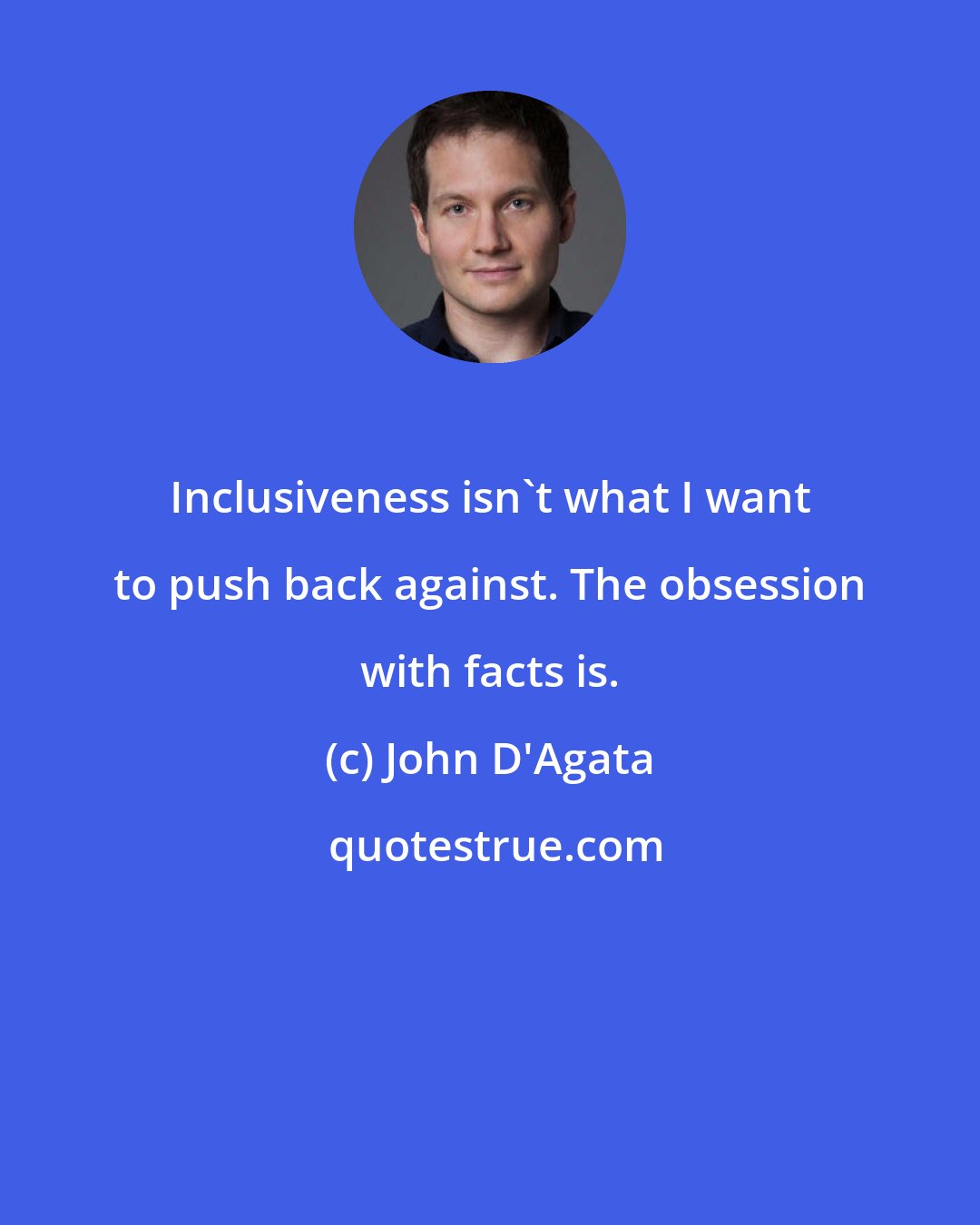 John D'Agata: Inclusiveness isn't what I want to push back against. The obsession with facts is.