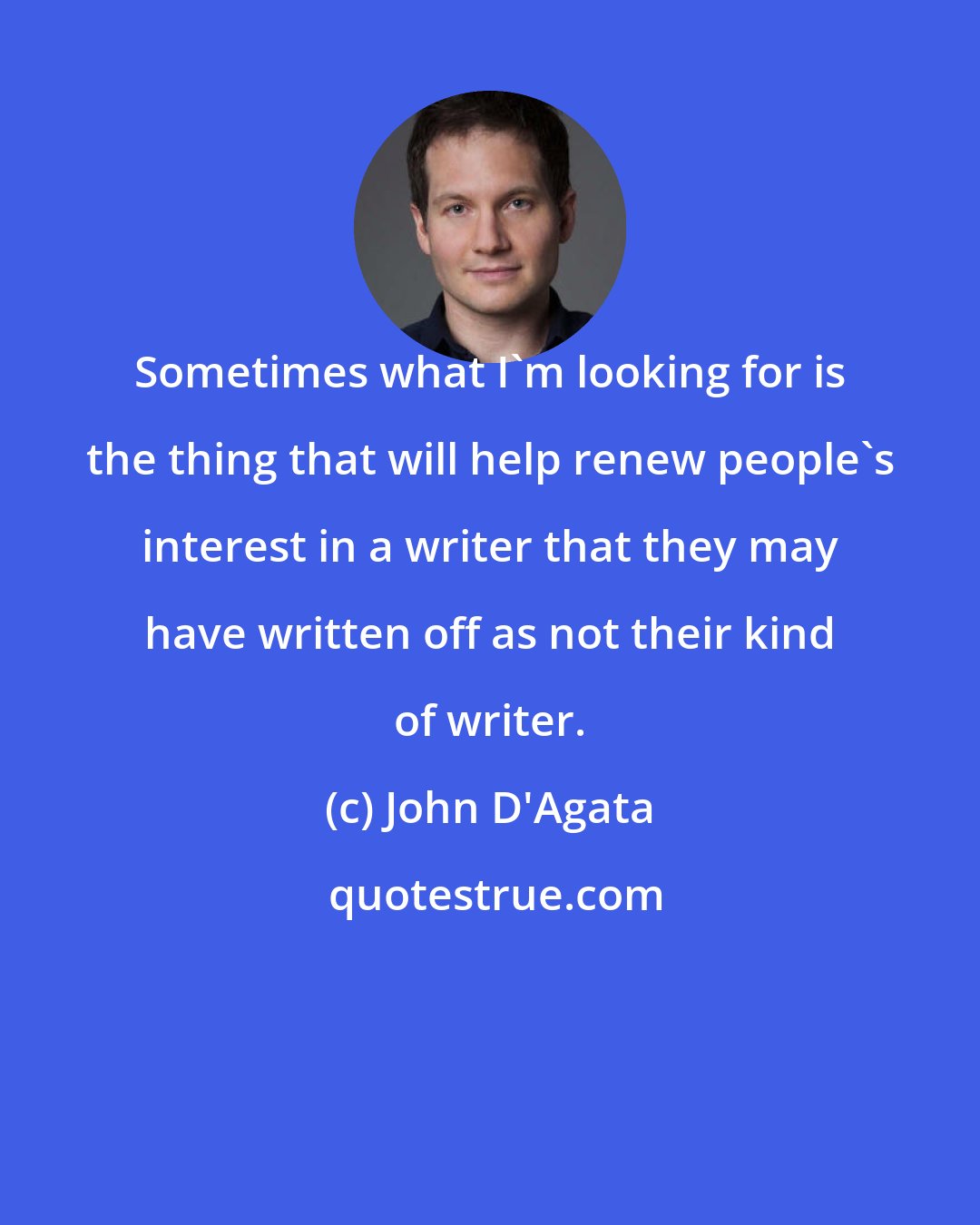 John D'Agata: Sometimes what I'm looking for is the thing that will help renew people's interest in a writer that they may have written off as not their kind of writer.