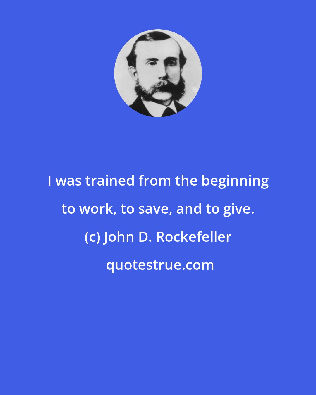 John D. Rockefeller: I was trained from the beginning to work, to save, and to give.