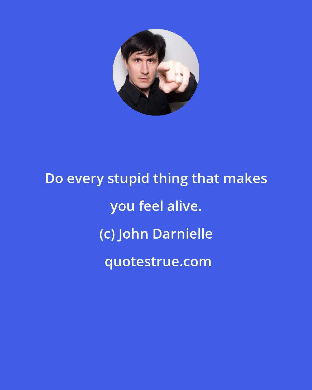 John Darnielle: Do every stupid thing that makes you feel alive.