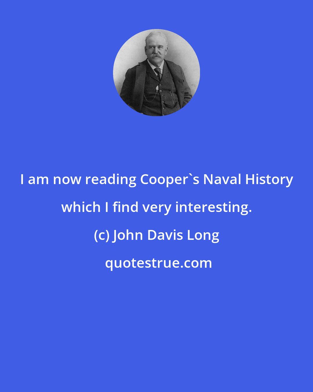 John Davis Long: I am now reading Cooper's Naval History which I find very interesting.