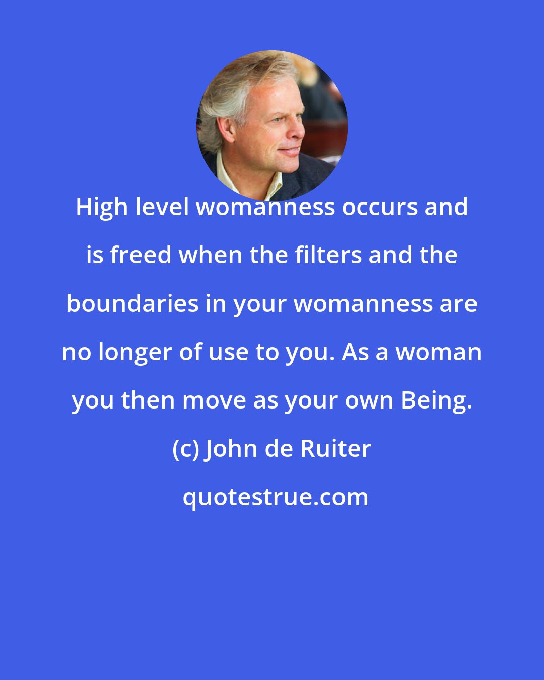 John de Ruiter: High level womanness occurs and is freed when the filters and the boundaries in your womanness are no longer of use to you. As a woman you then move as your own Being.