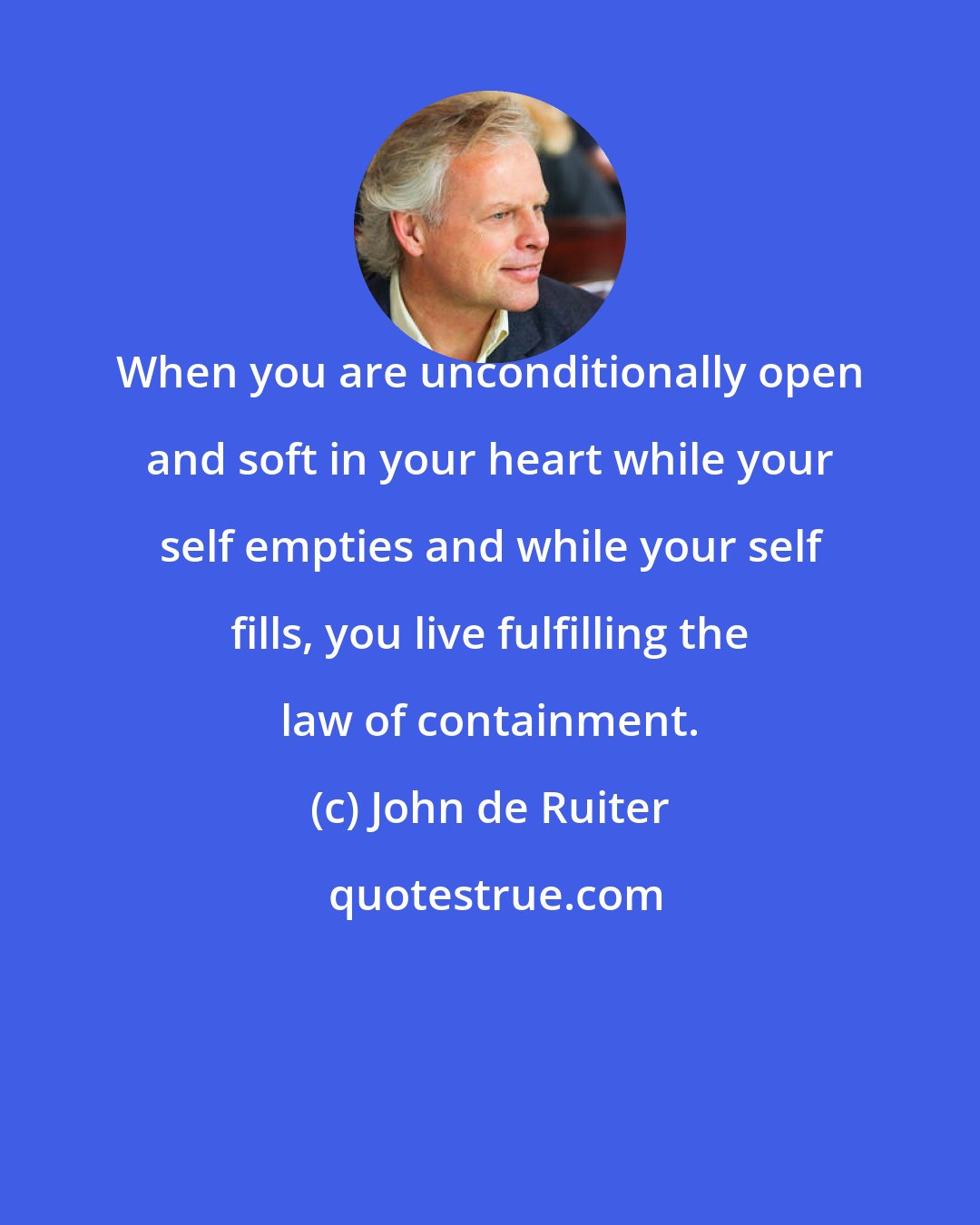 John de Ruiter: When you are unconditionally open and soft in your heart while your self empties and while your self fills, you live fulfilling the law of containment.