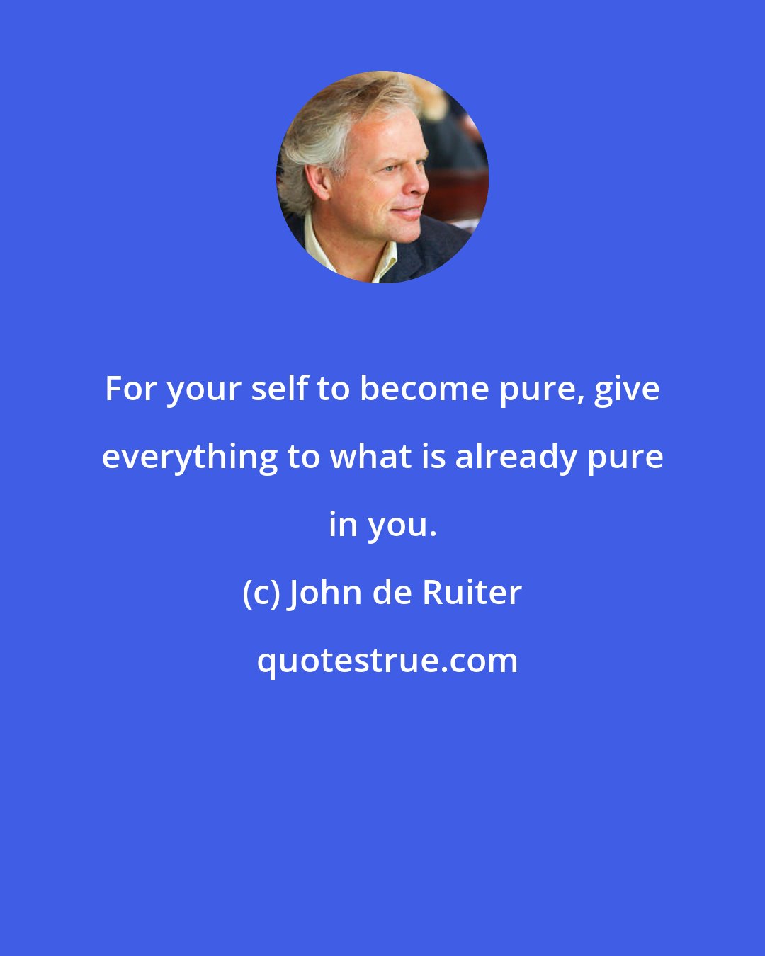 John de Ruiter: For your self to become pure, give everything to what is already pure in you.